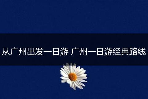 从广州出发一日游 广州一日游经典路线