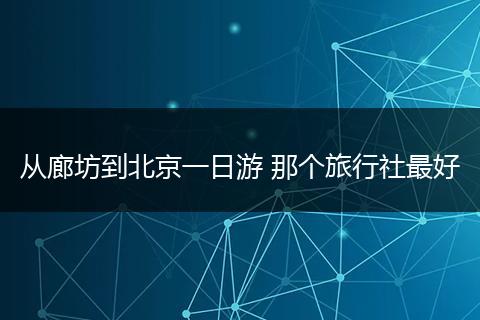 从廊坊到北京一日游 那个旅行社最好