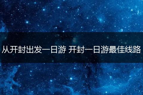 从开封出发一日游 开封一日游最佳线路