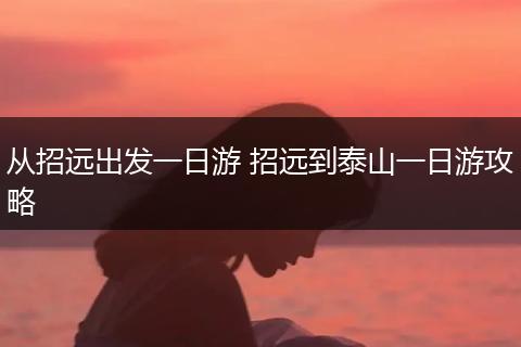 从招远出发一日游 招远到泰山一日游攻略