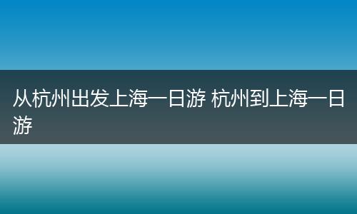 从杭州出发上海一日游 杭州到上海一日游