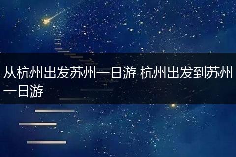 从杭州出发苏州一日游 杭州出发到苏州一日游