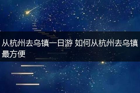 从杭州去乌镇一日游 如何从杭州去乌镇最方便