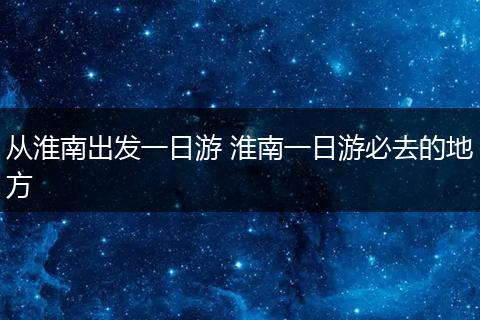 从淮南出发一日游 淮南一日游必去的地方