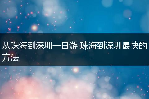 从珠海到深圳一日游 珠海到深圳最快的方法