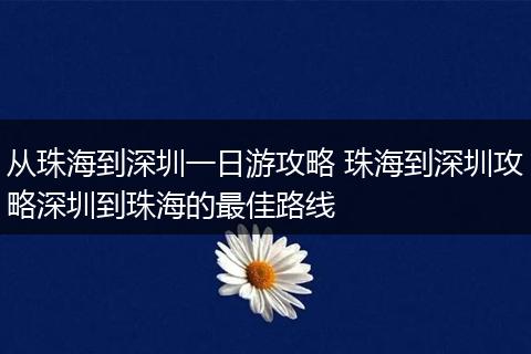 从珠海到深圳一日游攻略 珠海到深圳攻略深圳到珠海的最佳路线