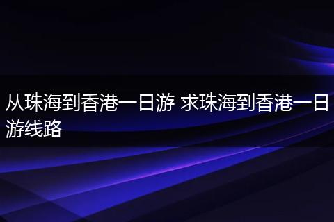 从珠海到香港一日游 求珠海到香港一日游线路