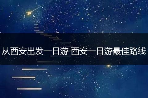 从西安出发一日游 西安一日游最佳路线