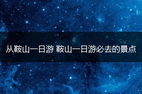 从鞍山一日游 鞍山一日游必去的景点