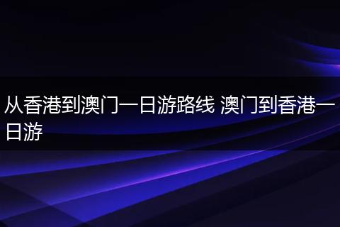 从香港到澳门一日游路线 澳门到香港一日游