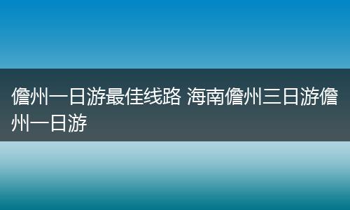 儋州一日游最佳线路 海南儋州三日游儋州一日游