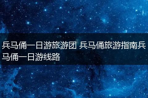 兵马俑一日游旅游团 兵马俑旅游指南兵马俑一日游线路