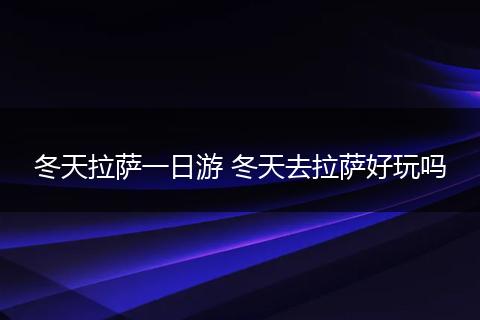 冬天拉萨一日游 冬天去拉萨好玩吗