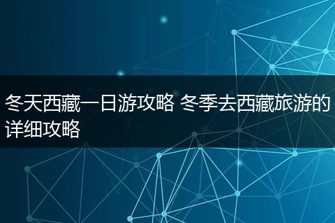 冬天西藏一日游攻略 冬季去西藏旅游的详细攻略