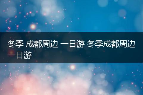 冬季 成都周边 一日游 冬季成都周边一日游