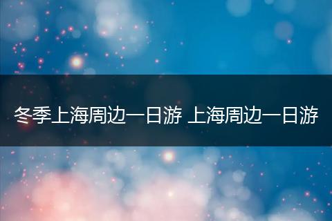 冬季上海周边一日游 上海周边一日游