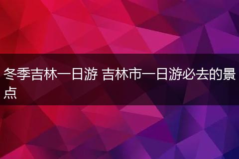 冬季吉林一日游 吉林市一日游必去的景点