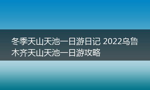 冬季天山天池一日游日记 2022乌鲁木齐天山天池一日游攻略