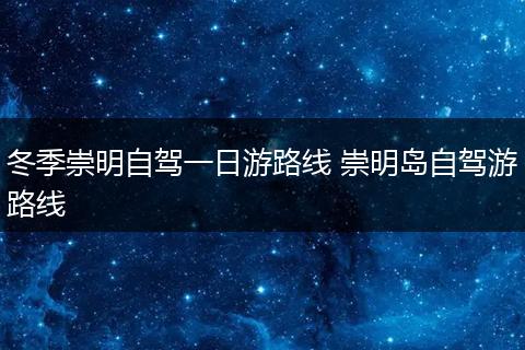 冬季崇明自驾一日游路线 崇明岛自驾游路线