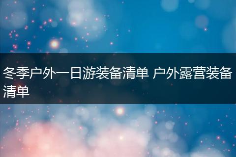 冬季户外一日游装备清单 户外露营装备清单
