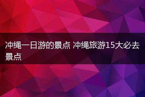 冲绳一日游的景点 冲绳旅游15大必去景点