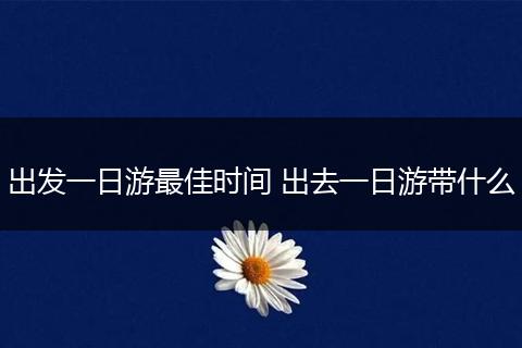 出发一日游最佳时间 出去一日游带什么