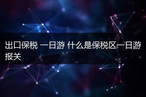 出口保税 一日游 什么是保税区一日游报关