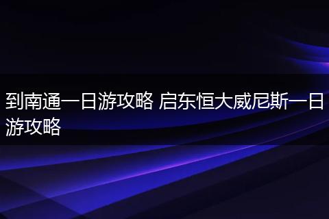 到南通一日游攻略 启东恒大威尼斯一日游攻略