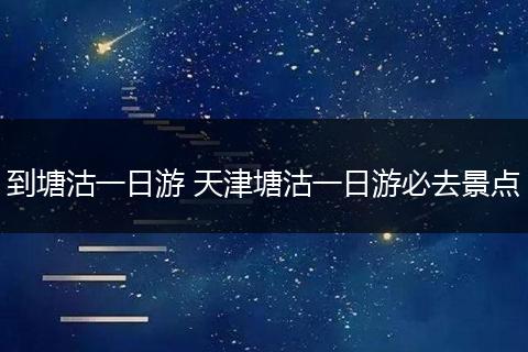 到塘沽一日游 天津塘沽一日游必去景点