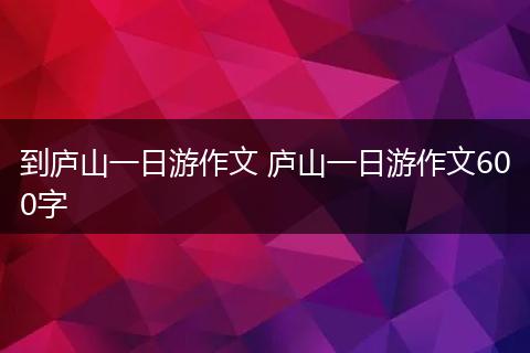 到庐山一日游作文 庐山一日游作文600字