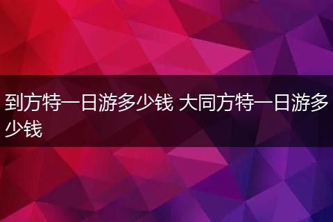 到方特一日游多少钱 大同方特一日游多少钱
