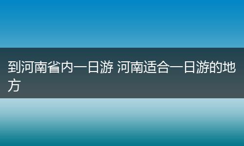 到河南省内一日游 河南适合一日游的地方