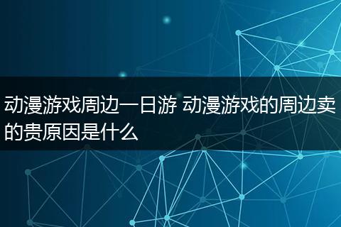 动漫游戏周边一日游 动漫游戏的周边卖的贵原因是什么