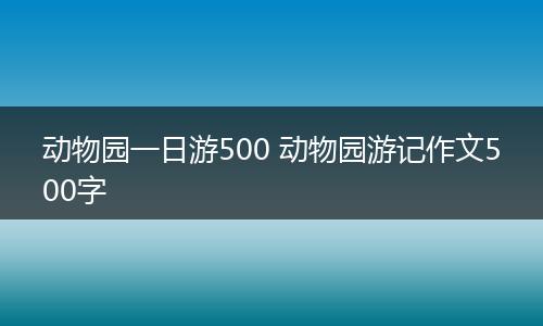 动物园一日游500 动物园游记作文500字