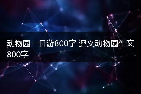 动物园一日游800字 遵义动物园作文800字