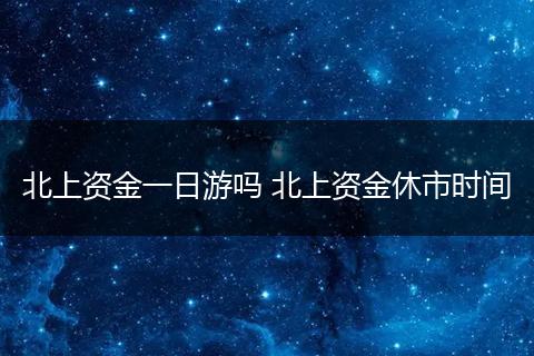 北上资金一日游吗 北上资金休市时间