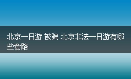 北京一日游 被骗 北京非法一日游有哪些套路
