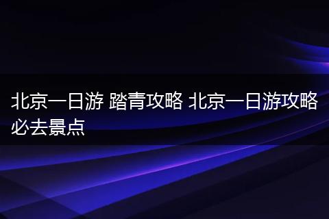 北京一日游 踏青攻略 北京一日游攻略必去景点