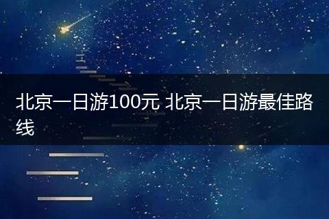 北京一日游100元 北京一日游最佳路线