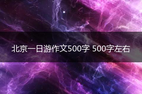 北京一日游作文500字 500字左右