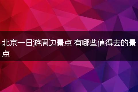 北京一日游周边景点 有哪些值得去的景点