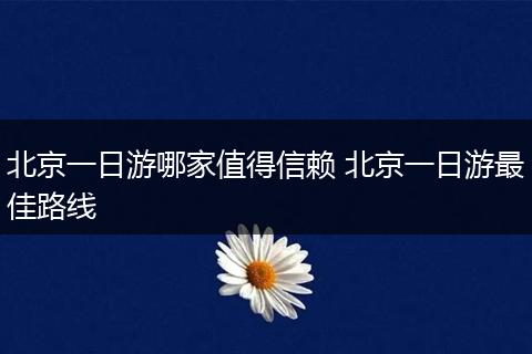 北京一日游哪家值得信赖 北京一日游最佳路线