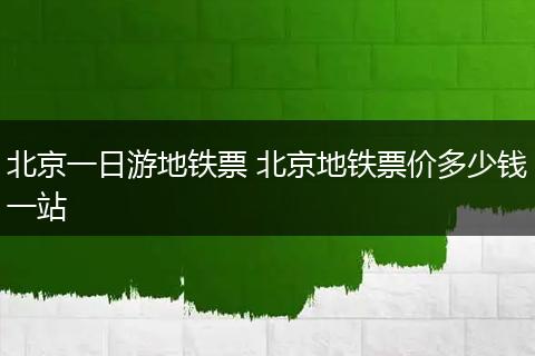 北京一日游地铁票 北京地铁票价多少钱一站