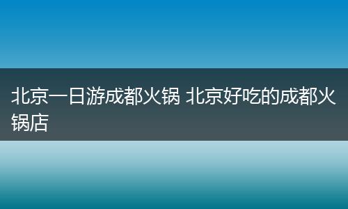 北京一日游成都火锅 北京好吃的成都火锅店