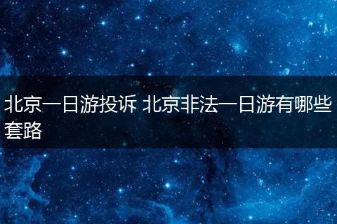 北京一日游投诉 北京非法一日游有哪些套路