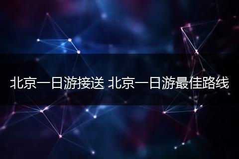 北京一日游接送 北京一日游最佳路线