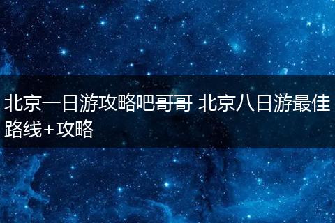 北京一日游攻略吧哥哥 北京八日游最佳路线+攻略