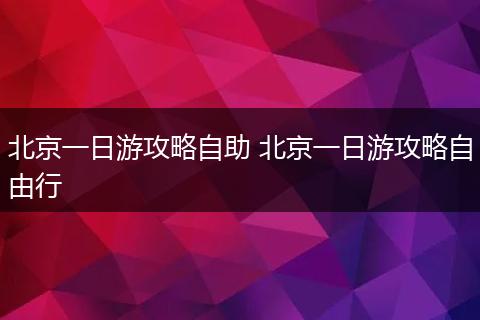 北京一日游攻略自助 北京一日游攻略自由行