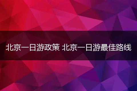 北京一日游政策 北京一日游最佳路线