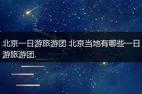 北京一日游旅游团 北京当地有哪些一日游旅游团.